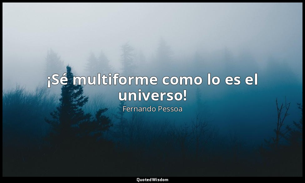 ¡Sé multiforme como lo es el universo! — Fernando Pessoa