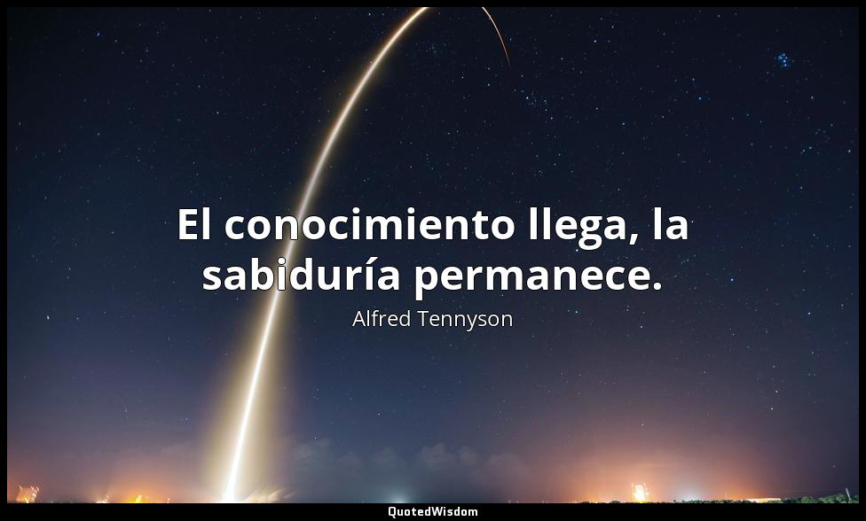 El conocimiento llega, la sabiduría permanece. Alfred Tennyson