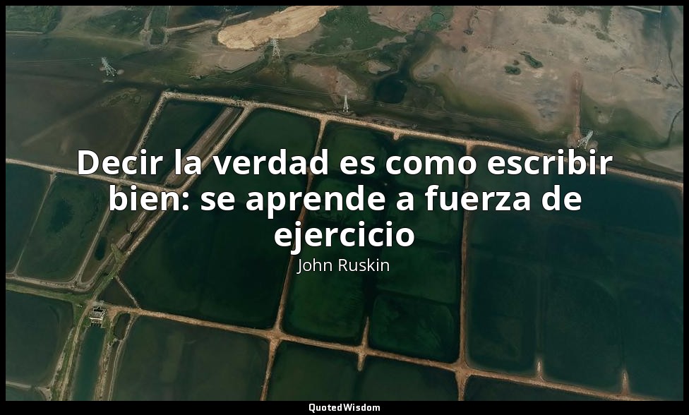 Decir la verdad es como escribir bien: se aprende a fuerza de ejercicio — John Ruskin
