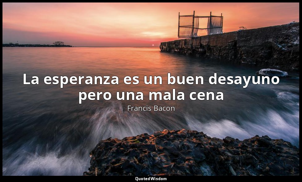 La esperanza es un buen desayuno pero una mala cena — Francis Bacon