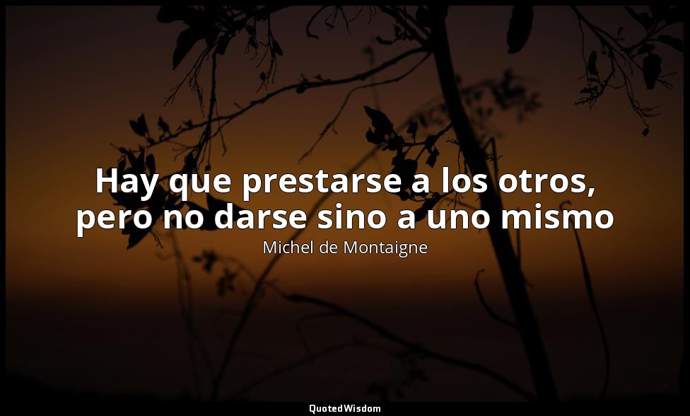 Hay que prestarse a los otros, pero no darse sino a uno mismo — Michel de Montaigne
