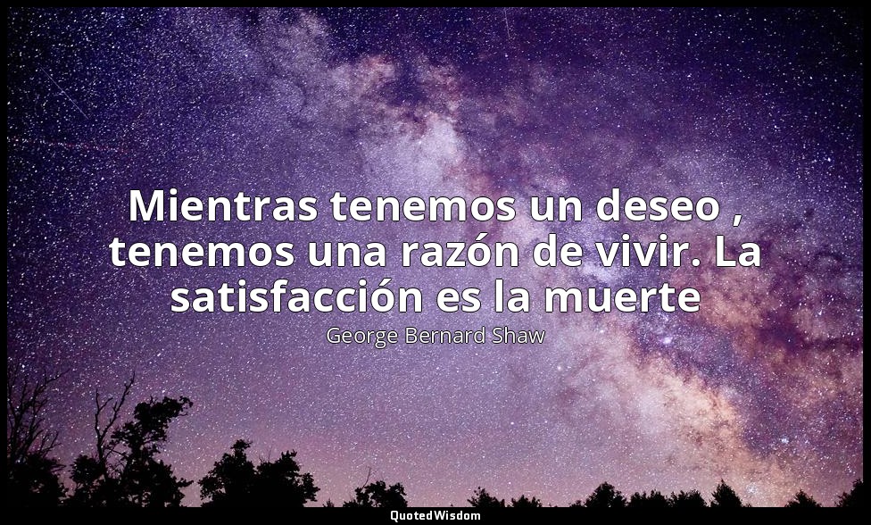 Mientras tenemos un deseo , tenemos una razón de vivir. La satisfacción es la mu — George Bernard Shaw