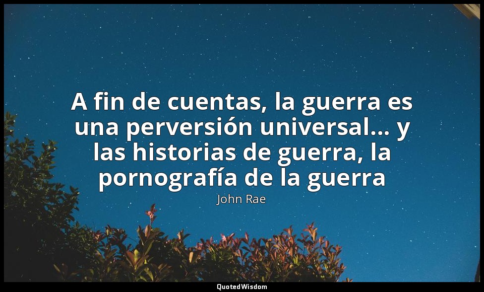 A fin de cuentas, la guerra es una perversión universal... y las historias de gu — John Rae