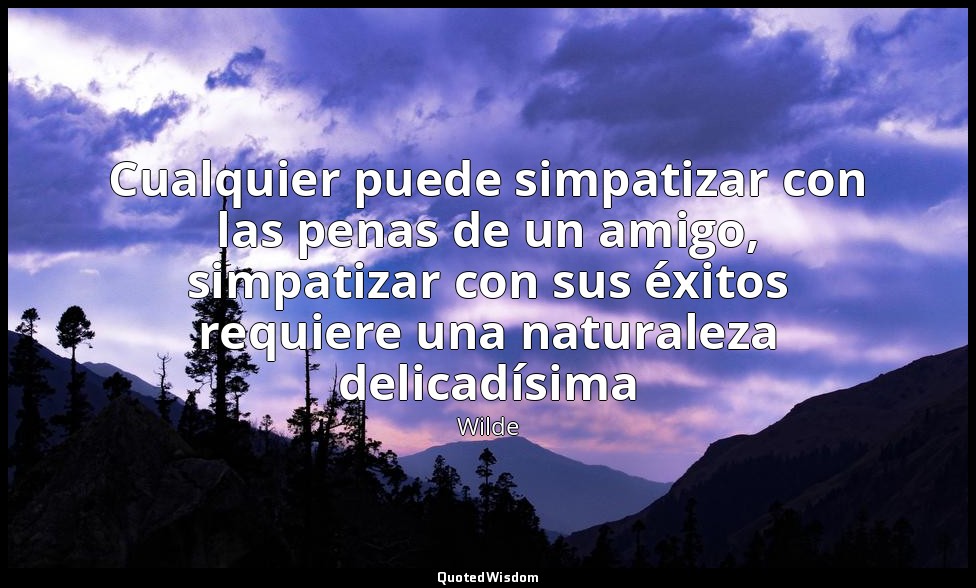 Cualquier puede simpatizar con las penas de un amigo, simpatizar con sus éxitos  — Wilde
