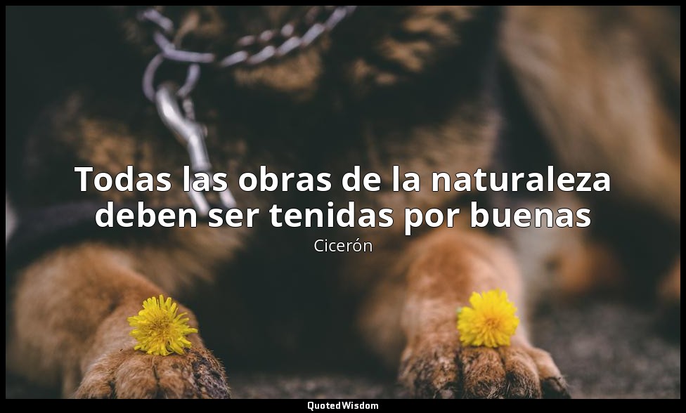Todas las obras de la naturaleza deben ser tenidas por buenas — Cicerón
