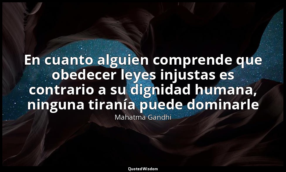 En cuanto alguien comprende que obedecer leyes injustas es contrario a su dignid — Mahatma Gandhi