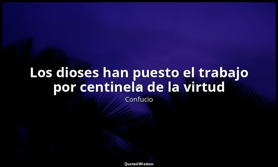 Los dioses han puesto el trabajo por centinela de la virtud — Confucio