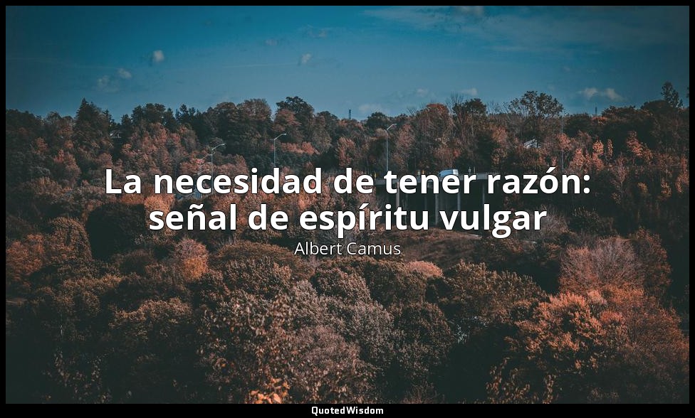La necesidad de tener razón: señal de espíritu vulgar — Albert Camus