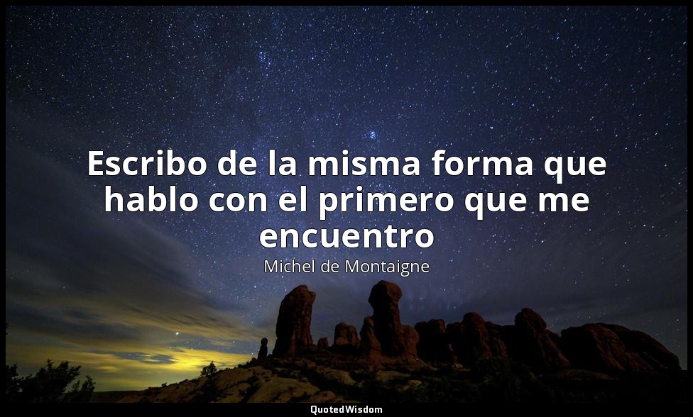 Escribo de la misma forma que hablo con el primero que me encuentro — Michel de Montaigne