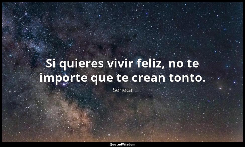 Si quieres vivir feliz, no te importe que te crean tonto. Séneca