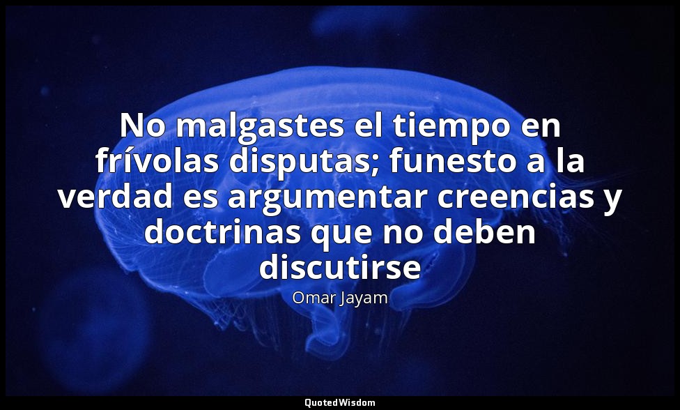 No malgastes el tiempo en frívolas disputas; funesto a la verdad es argumentar c — Omar Jayam