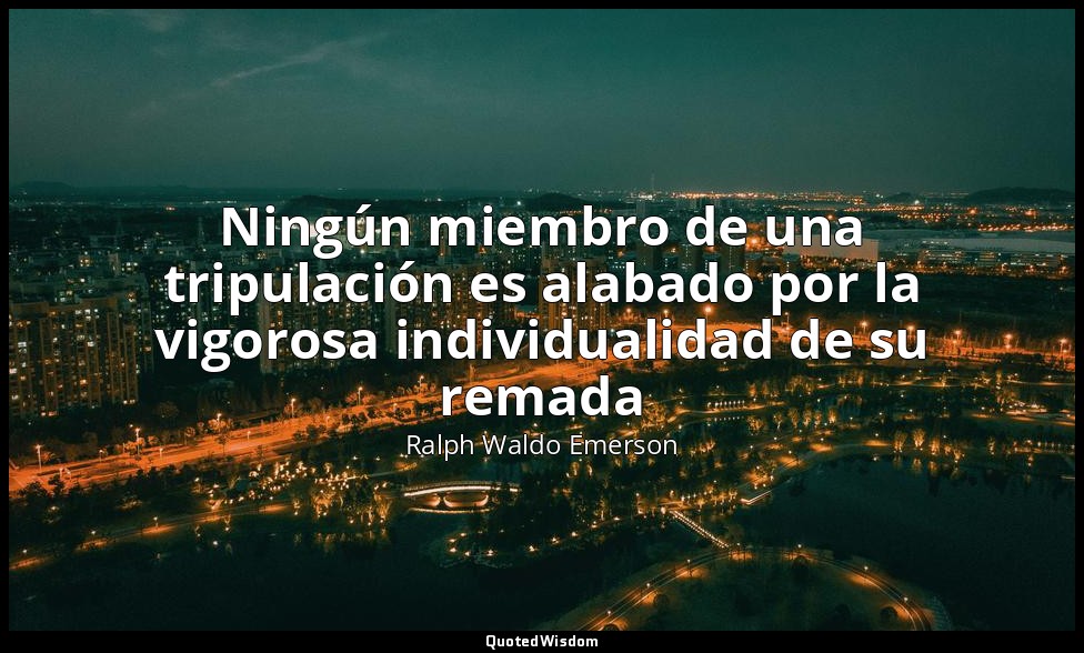 Ningún miembro de una tripulación es alabado por la vigorosa individualidad de s — Ralph Waldo Emerson