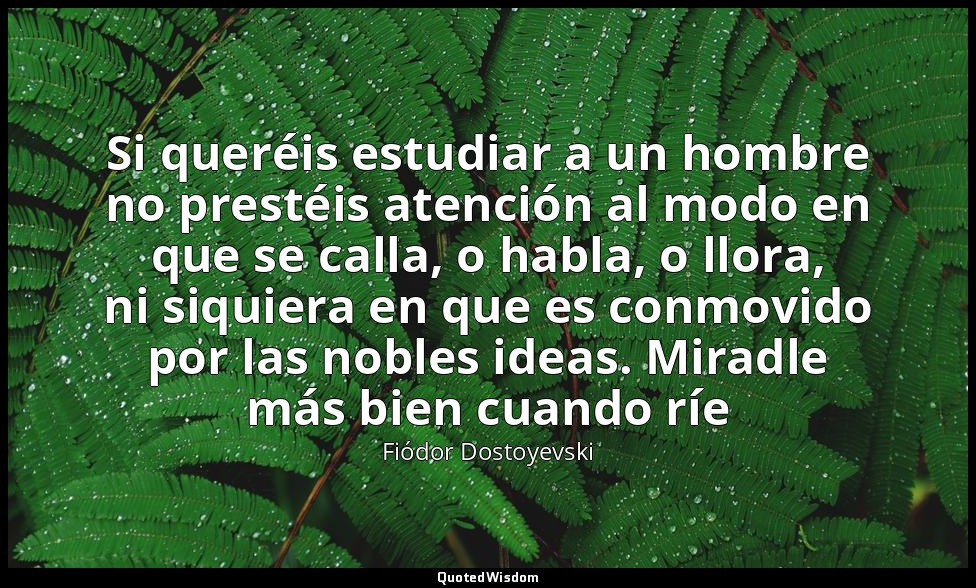 Si queréis estudiar a un hombre no prestéis atención al modo en que se calla, o  — Fiódor Dostoyevski
