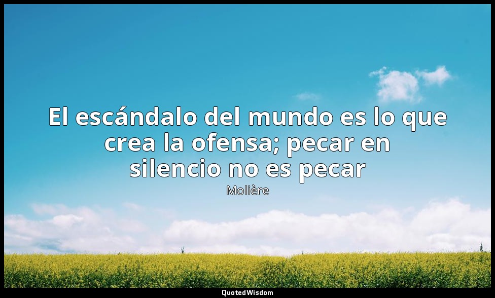 El escándalo del mundo es lo que crea la ofensa; pecar en silencio no es pecar — Molière