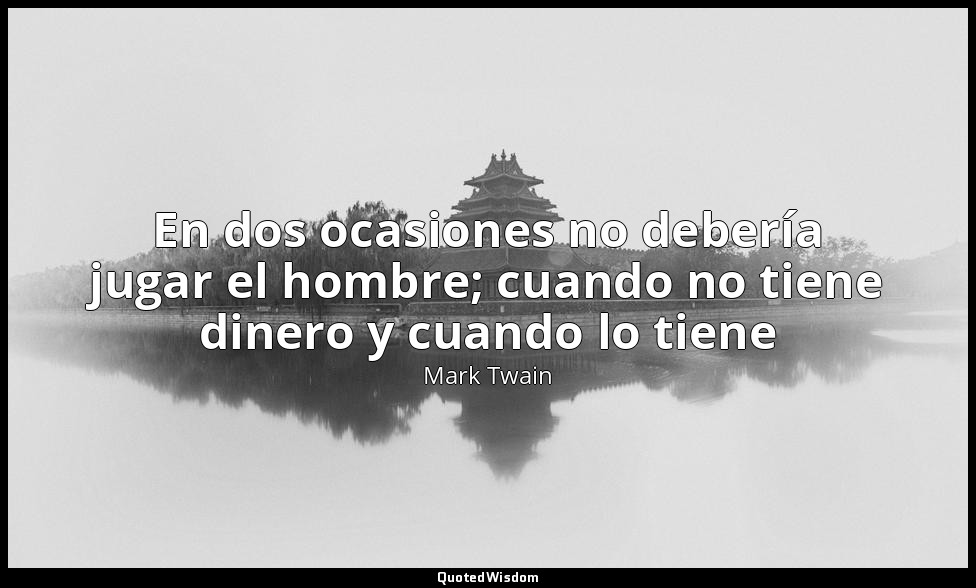 En dos ocasiones no debería jugar el hombre; cuando no tiene dinero y cuando lo  — Mark Twain