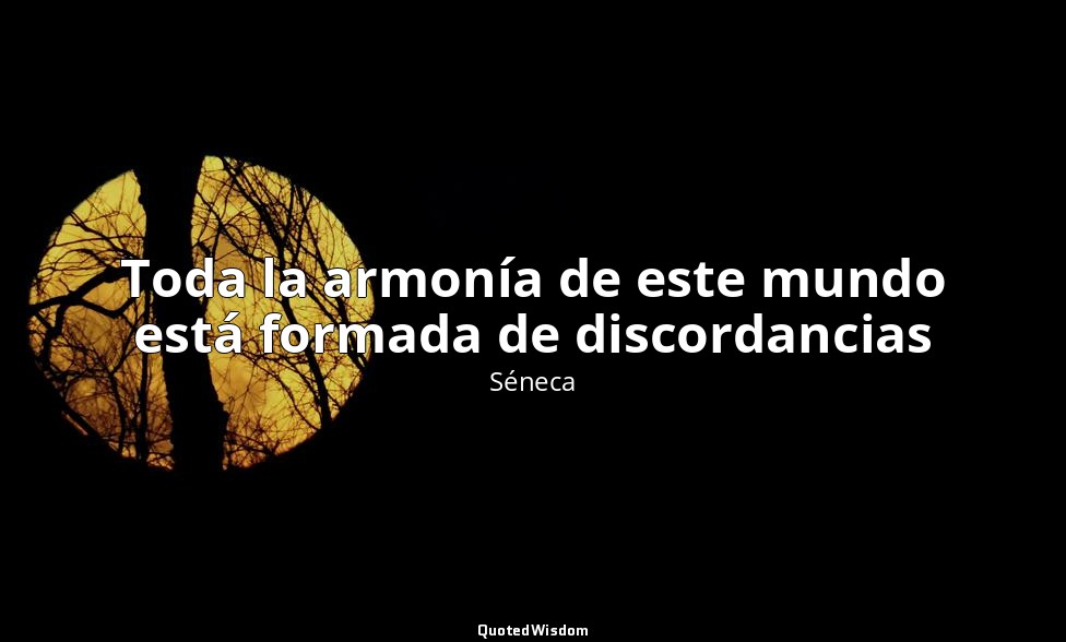 Toda la armonía de este mundo está formada de discordancias — Séneca