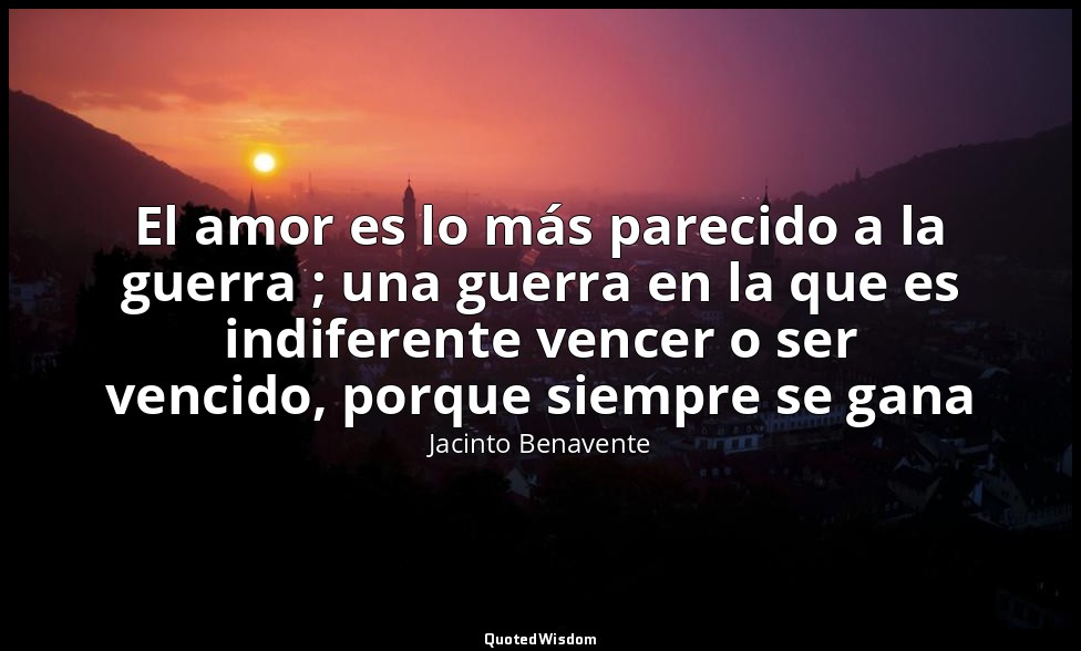 El amor es lo más parecido a la guerra ; una guerra en la que es indiferente ven — Jacinto Benavente