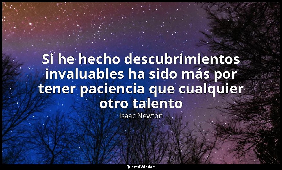 Si he hecho descubrimientos invaluables ha sido más por tener paciencia que cual — Isaac Newton