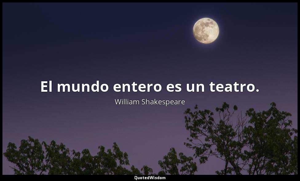 El mundo entero es un teatro. William Shakespeare
