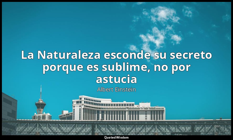 La Naturaleza esconde su secreto porque es sublime, no por astucia — Albert Einstein