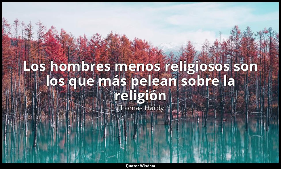 Los hombres menos religiosos son los que más pelean sobre la religión — Thomas Hardy