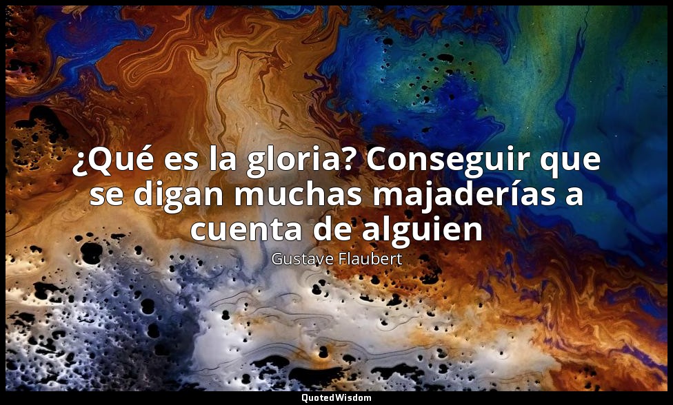 ¿Qué es la gloria? Conseguir que se digan muchas majaderías a cuenta de alguien — Gustave Flaubert
