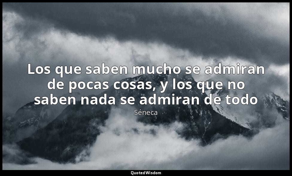 Los que saben mucho se admiran de pocas cosas, y los que no saben nada se admira — Séneca