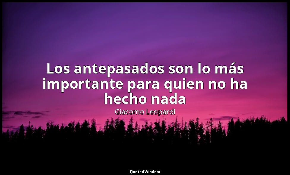 Los antepasados son lo más importante para quien no ha hecho nada — Giacomo Leopardi