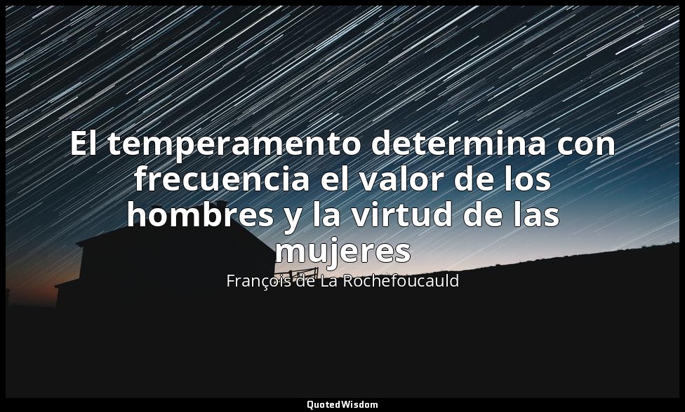 El temperamento determina con frecuencia el valor de los hombres y la virtud de  — François de La Rochefoucauld