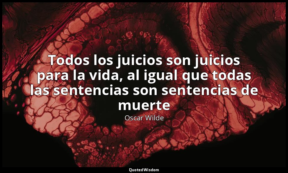 Todos los juicios son juicios para la vida, al igual que todas las sentencias so — Oscar Wilde