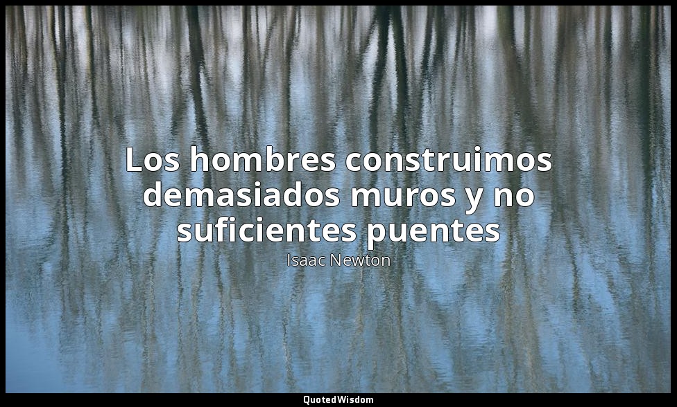Los hombres construimos demasiados muros y no suficientes puentes — Isaac Newton
