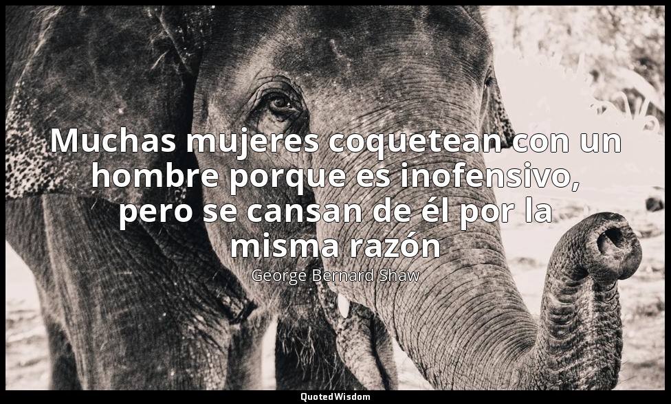 Muchas mujeres coquetean con un hombre porque es inofensivo, pero se cansan de é — George Bernard Shaw