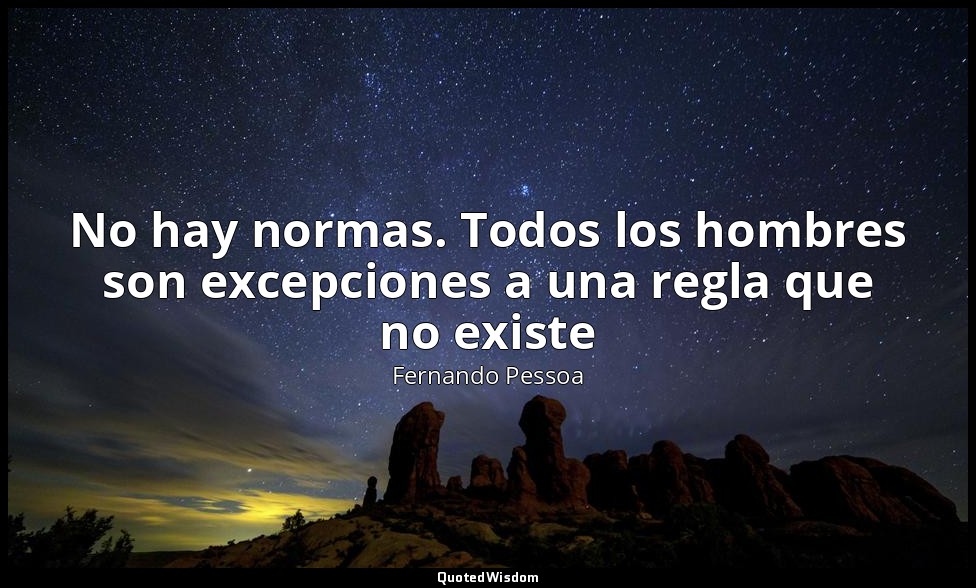 No hay normas. Todos los hombres son excepciones a una regla que no existe — Fernando Pessoa