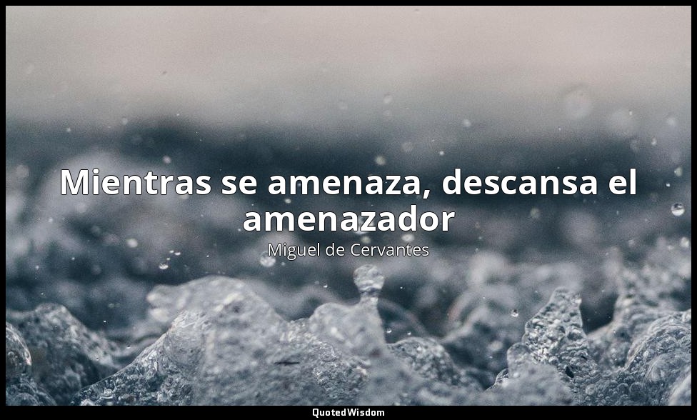 Mientras se amenaza, descansa el amenazador — Miguel de Cervantes