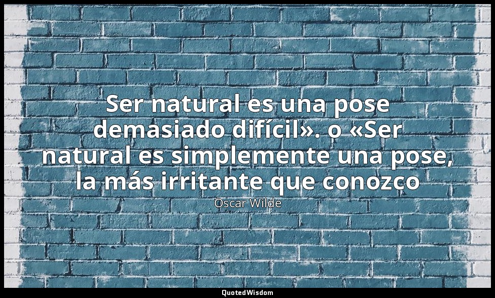 Ser natural es una pose demasiado difícil». o «Ser natural es simplemente una po — Oscar Wilde