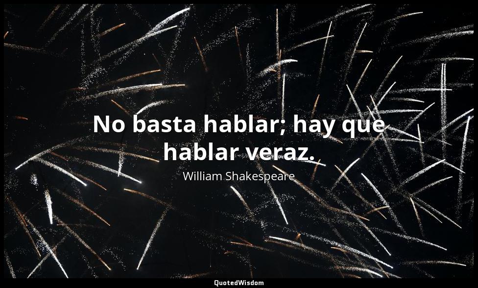 No basta hablar; hay que hablar veraz. William Shakespeare