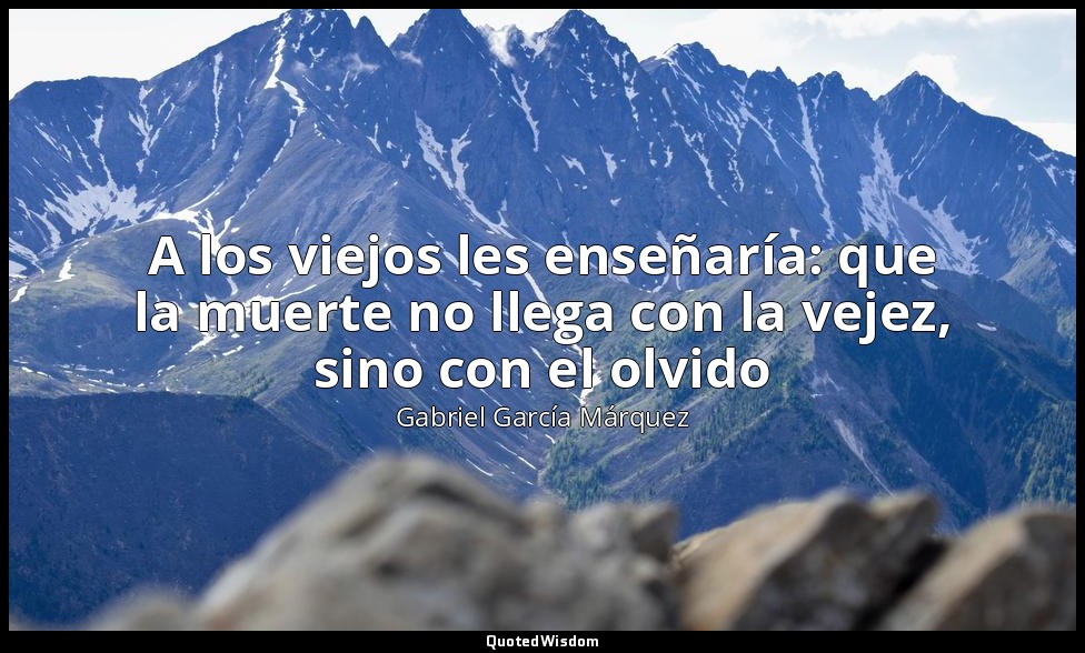 A los viejos les enseñaría: que la muerte no llega con la vejez, sino con el olv — Gabriel García Márquez