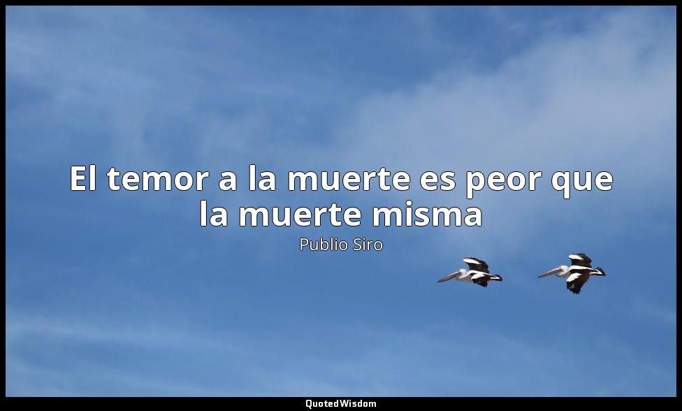 El temor a la muerte es peor que la muerte misma — Publio Siro