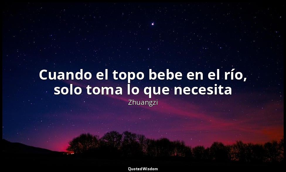 Cuando el topo bebe en el río, solo toma lo que necesita — Zhuangzi