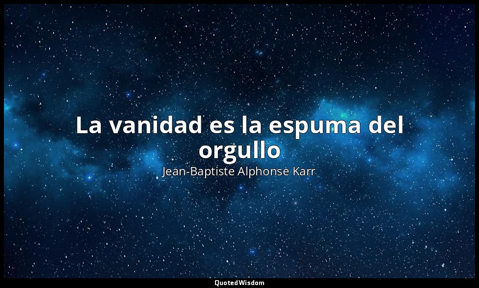 La vanidad es la espuma del orgullo — Jean-Baptiste Alphonse Karr