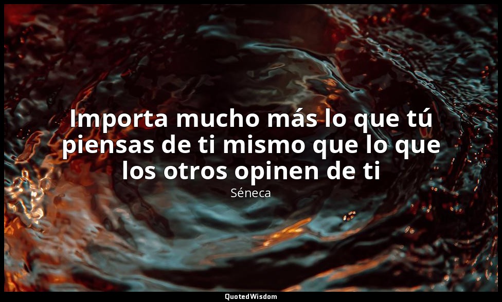 Importa mucho más lo que tú piensas de ti mismo que lo que los otros opinen de t — Séneca