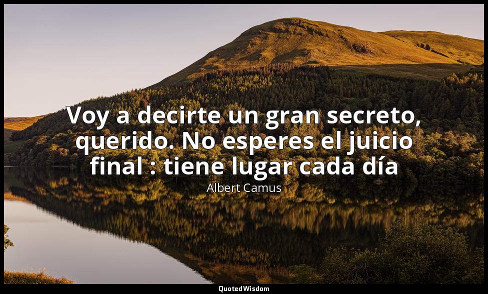 Voy a decirte un gran secreto, querido. No esperes el juicio final : tiene lugar — Albert Camus