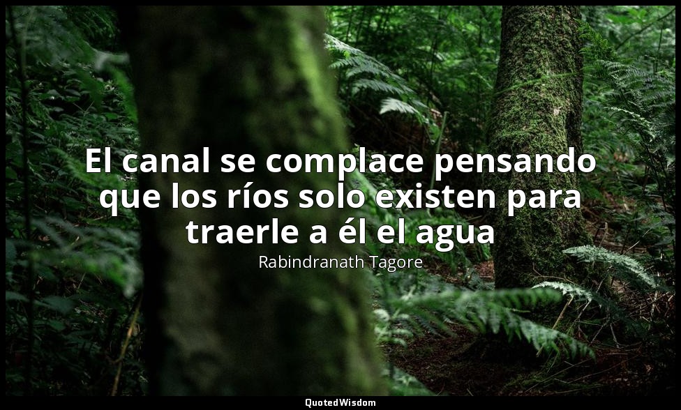 El canal se complace pensando que los ríos solo existen para traerle a él el agu — Rabindranath Tagore