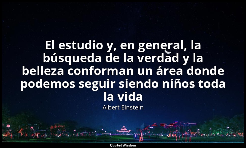El estudio y, en general, la búsqueda de la verdad y la belleza conforman un áre — Albert Einstein