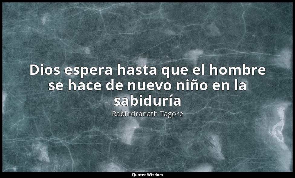 Dios espera hasta que el hombre se hace de nuevo niño en la sabiduría — Rabindranath Tagore