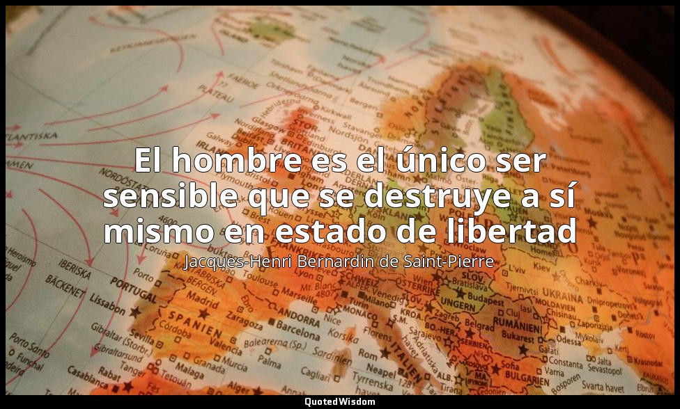 El hombre es el único ser sensible que se destruye a sí mismo en estado de liber — Jacques-Henri Bernardin de Saint-Pierre