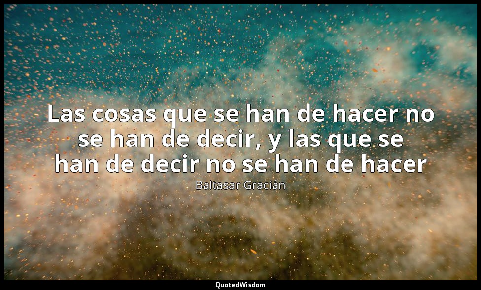Las cosas que se han de hacer no se han de decir, y las que se han de decir no s — Baltasar Gracián