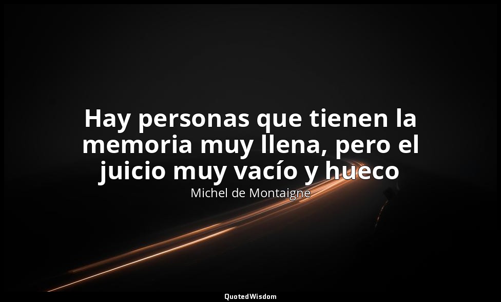 Hay personas que tienen la memoria muy llena, pero el juicio muy vacío y hueco — Michel de Montaigne