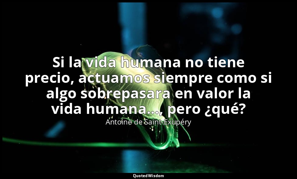 Si la vida humana no tiene precio, actuamos siempre como si algo sobrepasara en  — Antoine de Saint-Exupéry
