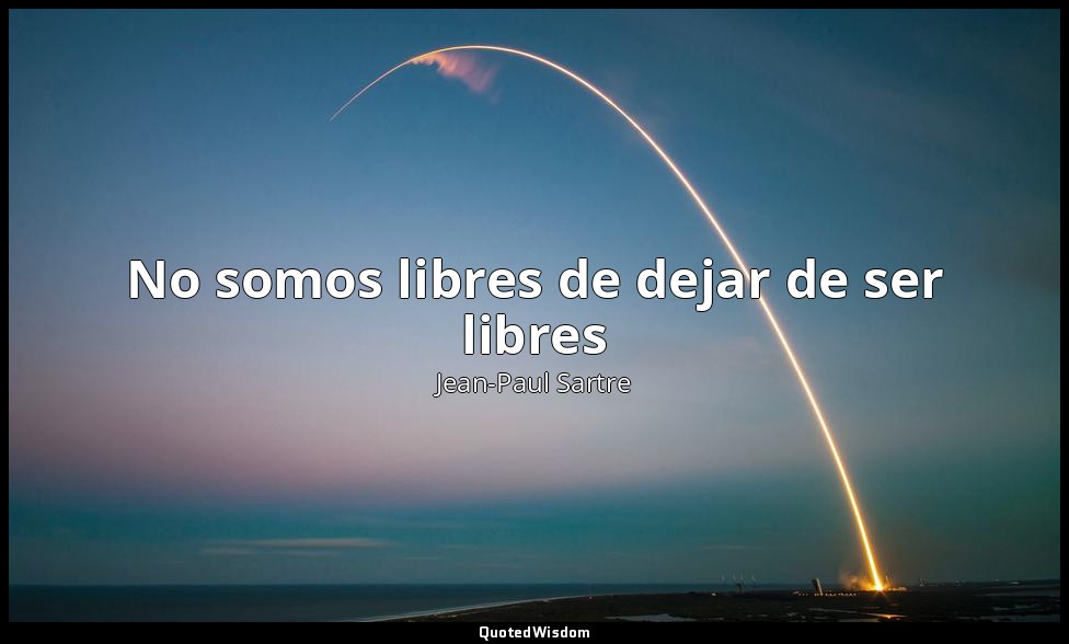 No somos libres de dejar de ser libres — Jean-Paul Sartre